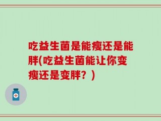 吃益生菌是能瘦还是能胖(吃益生菌能让你变瘦还是变胖？)