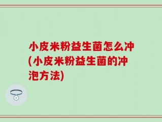 小皮米粉益生菌怎么冲(小皮米粉益生菌的冲泡方法)