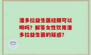 潘多拉益生菌经期可以喝吗？解答女性饮用潘多拉益生菌的疑惑？