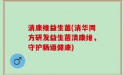 清康维益生菌(清华同方研发益生菌清康维，守护肠道健康)