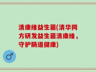 清康维益生菌(清华同方研发益生菌清康维，守护肠道健康)