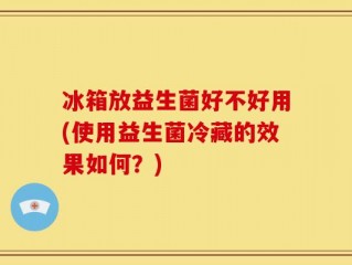 冰箱放益生菌好不好用(使用益生菌冷藏的效果如何？)