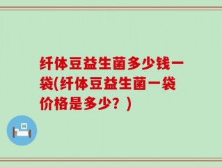 纤体豆益生菌多少钱一袋(纤体豆益生菌一袋价格是多少？)