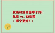 肽能和益生菌哪个好(肽能 vs. 益生菌：哪个更好？)