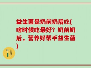 益生菌是奶前奶后吃(啥时候吃最好？奶前奶后，营养好帮手益生菌)