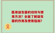 医用益生菌的功效与使用方法？全面了解益生菌的作用及使用指南？