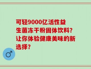 可轻9000亿活性益生菌冻干粉固体饮料？让你体验健康美味的新选择？