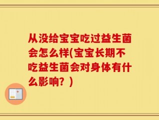 从没给宝宝吃过益生菌会怎么样(宝宝长期不吃益生菌会对身体有什么影响？)