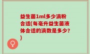 益生菌1ml多少滴粉合适(每毫升益生菌液体合适的滴数是多少？)