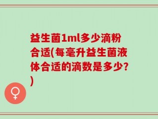 益生菌1ml多少滴粉合适(每毫升益生菌液体合适的滴数是多少？)