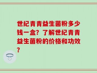 世纪青青益生菌粉多少钱一盒？了解世纪青青益生菌粉的价格和功效？