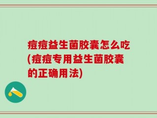痘痘益生菌胶囊怎么吃(痘痘专用益生菌胶囊的正确用法)