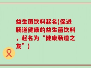 益生菌饮料起名(促进肠道健康的益生菌饮料，起名为“健康肠道之友”)