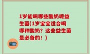 1岁能喝哪些酸奶呢益生菌(1岁宝宝适合喝哪种酸奶？这些益生菌是必备的！)