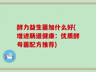 酵力益生菌加什么好(增进肠道健康：优质酵母菌配方推荐)