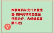 四联用药补充什么益生菌(四种药物和益生菌搭配治疗，大幅缓解胃肠不适)