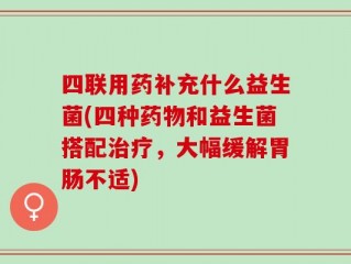 四联用药补充什么益生菌(四种药物和益生菌搭配治疗，大幅缓解胃肠不适)