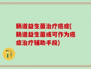 肠道益生菌治疗癌症(肠道益生菌或可作为癌症治疗辅助手段)