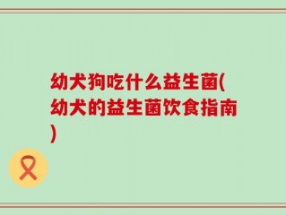 幼犬狗吃什么益生菌(幼犬的益生菌饮食指南)