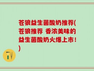 苍狼益生菌酸奶推荐(苍狼推荐 香浓美味的益生菌酸奶火爆上市！)