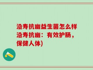 沿寿抗幽益生菌怎么样沿寿抗幽：有效护肠，保健人体)