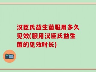 汉臣氏益生菌服用多久见效(服用汉臣氏益生菌的见效时长)