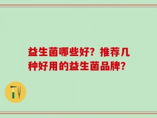 益生菌哪些好？推荐几种好用的益生菌品牌？