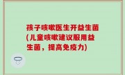 孩子咳嗽医生开益生菌(儿童咳嗽建议服用益生菌，提高免疫力)