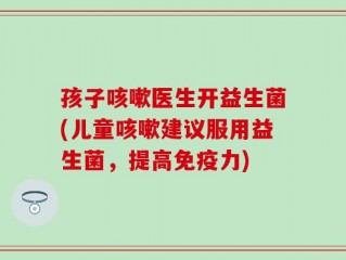 孩子咳嗽医生开益生菌(儿童咳嗽建议服用益生菌，提高免疫力)