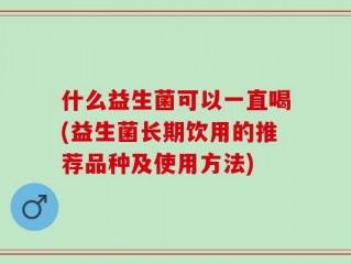 什么益生菌可以一直喝(益生菌长期饮用的推荐品种及使用方法)