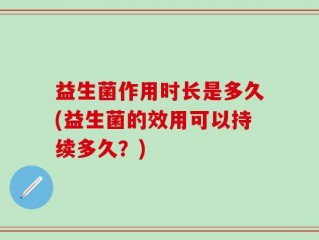 益生菌作用时长是多久(益生菌的效用可以持续多久？)
