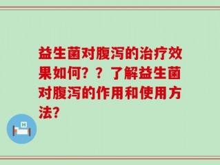益生菌对腹泻的治疗效果如何？？了解益生菌对腹泻的作用和使用方法？