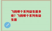 飞鹤哪个系列益生菌多些？飞鹤哪个系列有益生菌