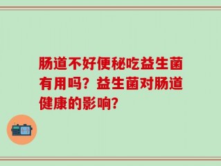 肠道不好便秘吃益生菌有用吗？益生菌对肠道健康的影响？