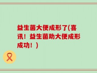 益生菌大便成形了(喜讯！益生菌助大便成形成功！)