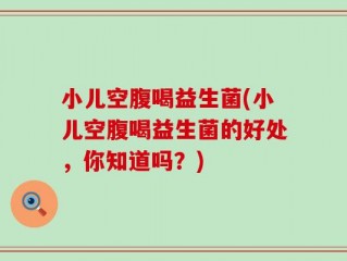 小儿空腹喝益生菌(小儿空腹喝益生菌的好处，你知道吗？)