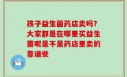 孩子益生菌药店卖吗？大家都是在哪里买益生菌呢是不是药店里卖的靠谱些