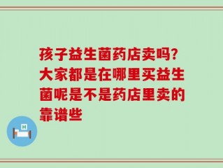 孩子益生菌药店卖吗？大家都是在哪里买益生菌呢是不是药店里卖的靠谱些