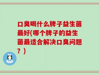 口臭喝什么牌子益生菌最好(哪个牌子的益生菌最适合解决口臭问题？)