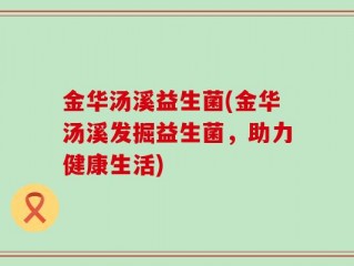 金华汤溪益生菌(金华汤溪发掘益生菌，助力健康生活)