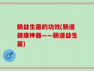 肠益生菌的功效(肠道健康神器——肠道益生菌)