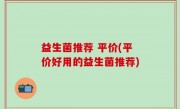 益生菌推荐 平价(平价好用的益生菌推荐)
