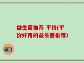 益生菌推荐 平价(平价好用的益生菌推荐)