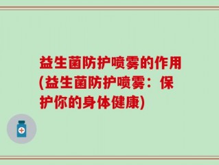 益生菌防护喷雾的作用(益生菌防护喷雾：保护你的身体健康)