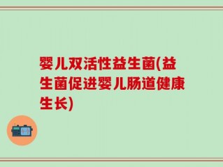 婴儿双活性益生菌(益生菌促进婴儿肠道健康生长)