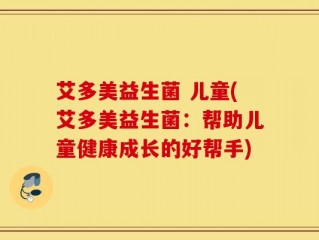 艾多美益生菌 儿童(艾多美益生菌：帮助儿童健康成长的好帮手)