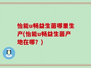 怡能u畅益生菌哪里生产(怡能u畅益生菌产地在哪？)