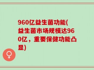 960亿益生菌功能(益生菌市场规模达960亿，重要保健功能凸显)