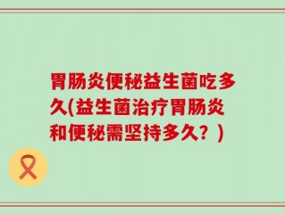 胃肠炎便秘益生菌吃多久(益生菌治疗胃肠炎和便秘需坚持多久？)