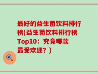 最好的益生菌饮料排行榜(益生菌饮料排行榜Top10：究竟哪款最受欢迎？)